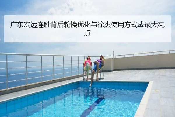 广东宏远连胜背后轮换优化与徐杰使用方式成最大亮点