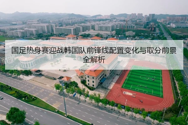 国足热身赛迎战韩国队前锋线配置变化与取分前景全解析