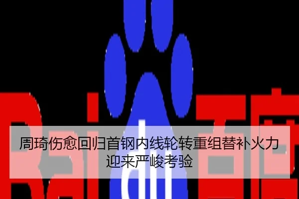 周琦伤愈回归首钢内线轮转重组替补火力迎来严峻考验