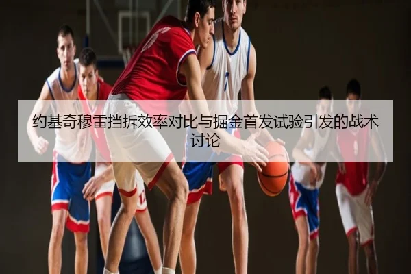 约基奇穆雷挡拆效率对比与掘金首发试验引发的战术讨论