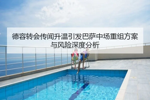 德容转会传闻升温引发巴萨中场重组方案与风险深度分析