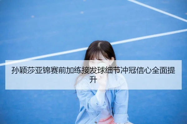 孙颖莎亚锦赛前加练接发球细节冲冠信心全面提升
